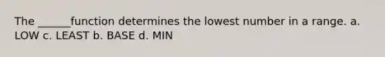 The ______function determines the lowest number in a range. a. LOW c. LEAST b. BASE d. MIN