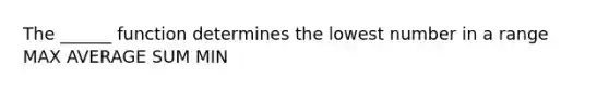 The ______ function determines the lowest number in a range MAX AVERAGE SUM MIN