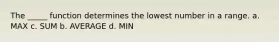 The _____ function determines the lowest number in a range. a. MAX c. SUM b. AVERAGE d. MIN