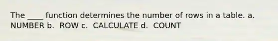 The ____ function determines the number of rows in a table.​ a. ​ NUMBER b. ​ ROW c. ​ CALCULATE d. ​ COUNT