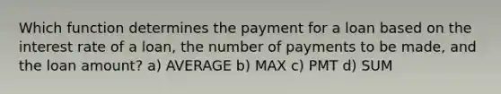 Which function determines the payment for a loan based on the interest rate of a loan, the number of payments to be made, and the loan amount? a) AVERAGE b) MAX c) PMT d) SUM