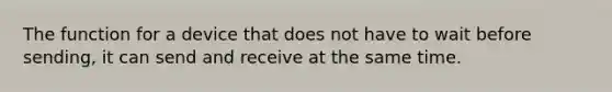 The function for a device that does not have to wait before sending, it can send and receive at the same time.