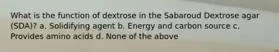 What is the function of dextrose in the Sabaroud Dextrose agar (SDA)? a. Solidifying agent b. Energy and carbon source c. Provides amino acids d. None of the above