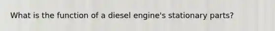 What is the function of a diesel engine's stationary parts?