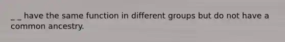 _ _ have the same function in different groups but do not have a common ancestry.