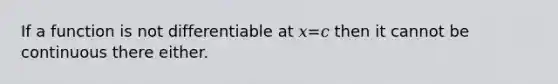 If a function is not differentiable at 𝑥=𝑐 then it cannot be continuous there either.