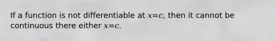 If a function is not differentiable at 𝑥=𝑐, then it cannot be continuous there either 𝑥=𝑐.