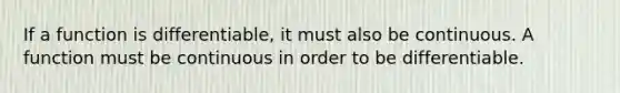 If a function is differentiable, it must also be continuous. A function must be continuous in order to be differentiable.