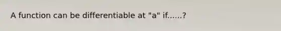 A function can be differentiable at "a" if......?