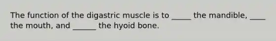 The function of the digastric muscle is to _____ the mandible, ____ the mouth, and ______ the hyoid bone.