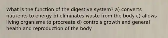 What is the function of the digestive system? a) converts nutrients to energy b) eliminates waste from the body c) allows living organisms to procreate d) controls growth and general health and reproduction of the body