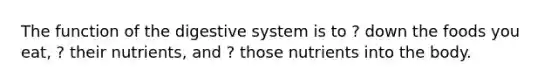 The <a href='https://www.questionai.com/knowledge/k6LzgLtIgR-function-of-the-digestive-system' class='anchor-knowledge'>function of the digestive system</a> is to ? down the foods you eat, ? their nutrients, and ? those nutrients into the body.