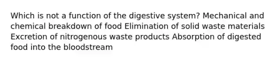 Which is not a function of the digestive system? Mechanical and chemical breakdown of food Elimination of solid waste materials Excretion of nitrogenous waste products Absorption of digested food into the bloodstream