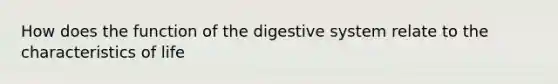 How does the function of the digestive system relate to the characteristics of life