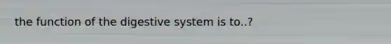 the function of the digestive system is to..?