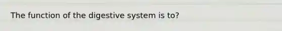 The function of the digestive system is to?