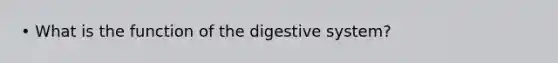 • What is the function of the digestive system?