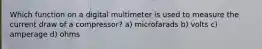Which function on a digital multimeter is used to measure the current draw of a compressor? a) microfarads b) volts c) amperage d) ohms