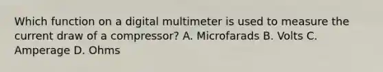 Which function on a digital multimeter is used to measure the current draw of a compressor? A. Microfarads B. Volts C. Amperage D. Ohms