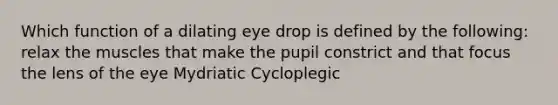 Which function of a dilating eye drop is defined by the following: relax the muscles that make the pupil constrict and that focus the lens of the eye Mydriatic Cycloplegic