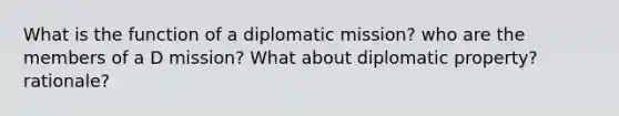 What is the function of a diplomatic mission? who are the members of a D mission? What about diplomatic property? rationale?