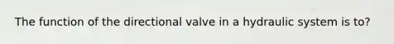 The function of the directional valve in a hydraulic system is to?