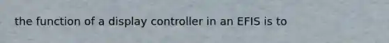 the function of a display controller in an EFIS is to