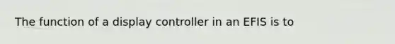 The function of a display controller in an EFIS is to