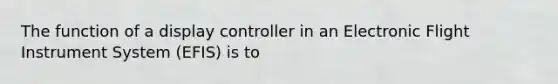 The function of a display controller in an Electronic Flight Instrument System (EFIS) is to