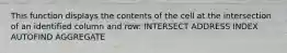 This function displays the contents of the cell at the intersection of an identified column and row: INTERSECT ADDRESS INDEX AUTOFIND AGGREGATE