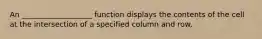 An ___________________ function displays the contents of the cell at the intersection of a specified column and row.