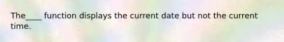 The____ function displays the current date but not the current time.