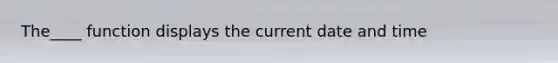 The____ function displays the current date and time