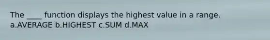 The ____ function displays the highest value in a range. a.AVERAGE b.HIGHEST c.SUM d.MAX