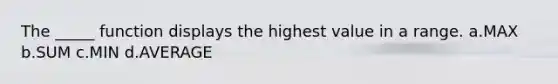 The _____ function displays the highest value in a range. a.MAX b.SUM c.MIN d.AVERAGE