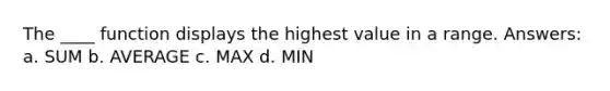 The ____ function displays the highest value in a range. Answers: a. SUM b. AVERAGE c. MAX d. MIN