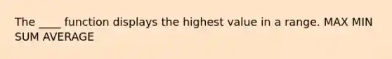 The ____ function displays the highest value in a range. MAX MIN SUM AVERAGE