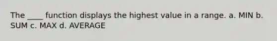 The ____ function displays the highest value in a range. a. MIN b. SUM c. MAX d. AVERAGE