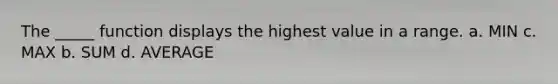 The _____ function displays the highest value in a range. a. MIN c. MAX b. SUM d. AVERAGE