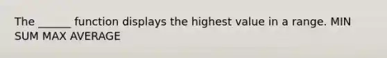 The ______ function displays the highest value in a range. MIN SUM MAX AVERAGE