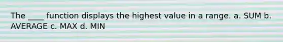 The ____ function displays the highest value in a range. a. SUM b. AVERAGE c. MAX d. MIN