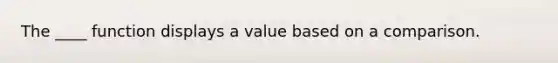 The ____ function displays a value based on a comparison.