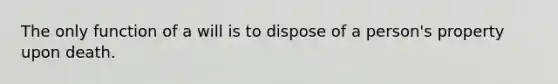 The only function of a will is to dispose of a person's property upon death.