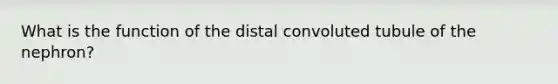 What is the function of the distal convoluted tubule of the nephron?