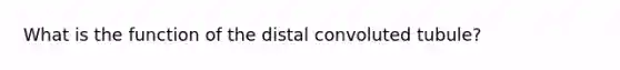 What is the function of the distal convoluted tubule?