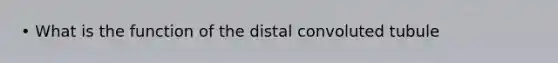 • What is the function of the distal convoluted tubule