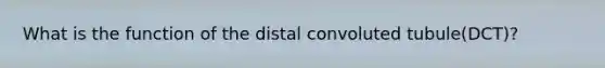 What is the function of the distal convoluted tubule(DCT)?