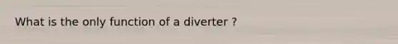 What is the only function of a diverter ?