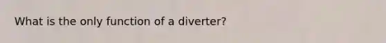 What is the only function of a diverter?