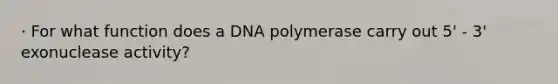 · For what function does a DNA polymerase carry out 5' - 3' exonuclease activity?